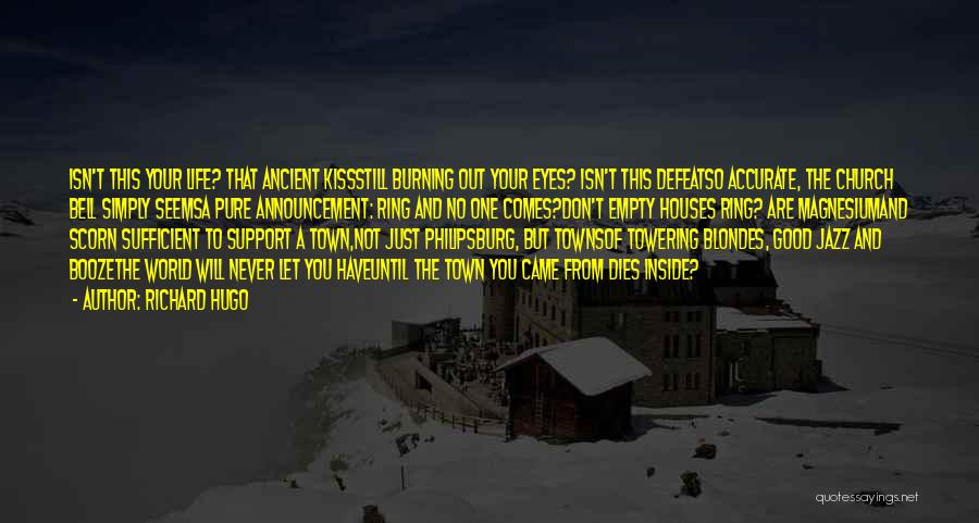 Richard Hugo Quotes: Isn't This Your Life? That Ancient Kissstill Burning Out Your Eyes? Isn't This Defeatso Accurate, The Church Bell Simply Seemsa