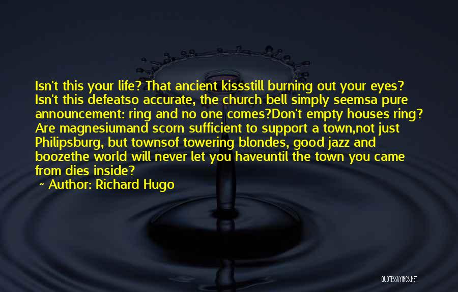 Richard Hugo Quotes: Isn't This Your Life? That Ancient Kissstill Burning Out Your Eyes? Isn't This Defeatso Accurate, The Church Bell Simply Seemsa