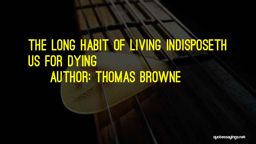 Thomas Browne Quotes: The Long Habit Of Living Indisposeth Us For Dying
