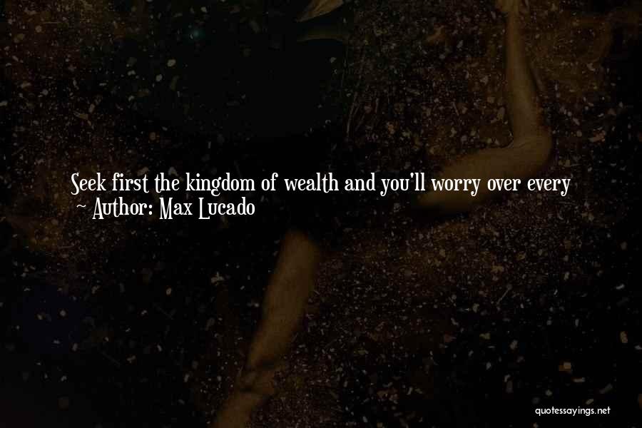 Max Lucado Quotes: Seek First The Kingdom Of Wealth And You'll Worry Over Every Dollar. Seek First The Kingdom Of Health And You'll