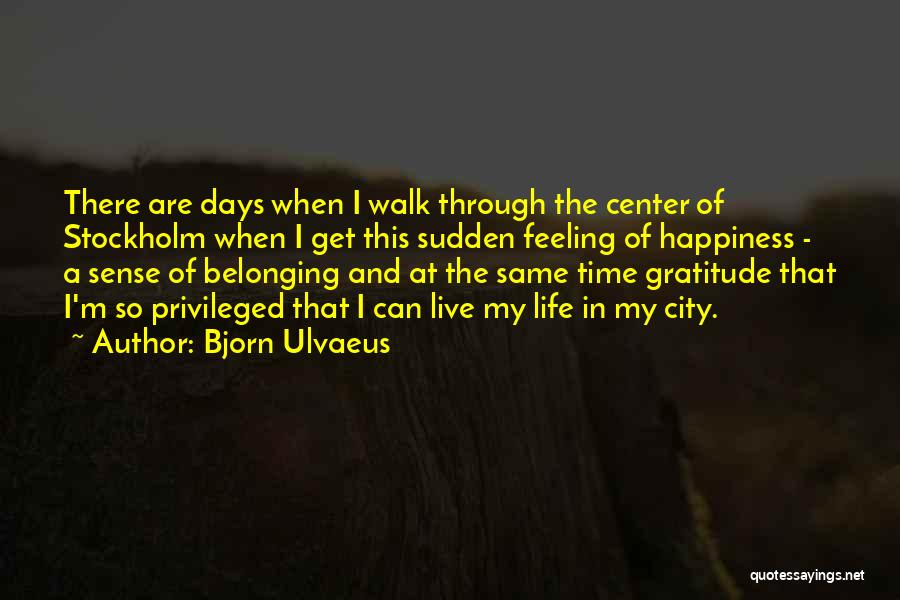 Bjorn Ulvaeus Quotes: There Are Days When I Walk Through The Center Of Stockholm When I Get This Sudden Feeling Of Happiness -