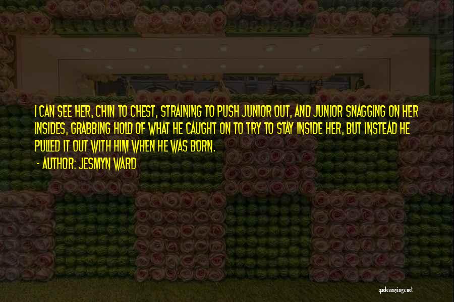 Jesmyn Ward Quotes: I Can See Her, Chin To Chest, Straining To Push Junior Out, And Junior Snagging On Her Insides, Grabbing Hold