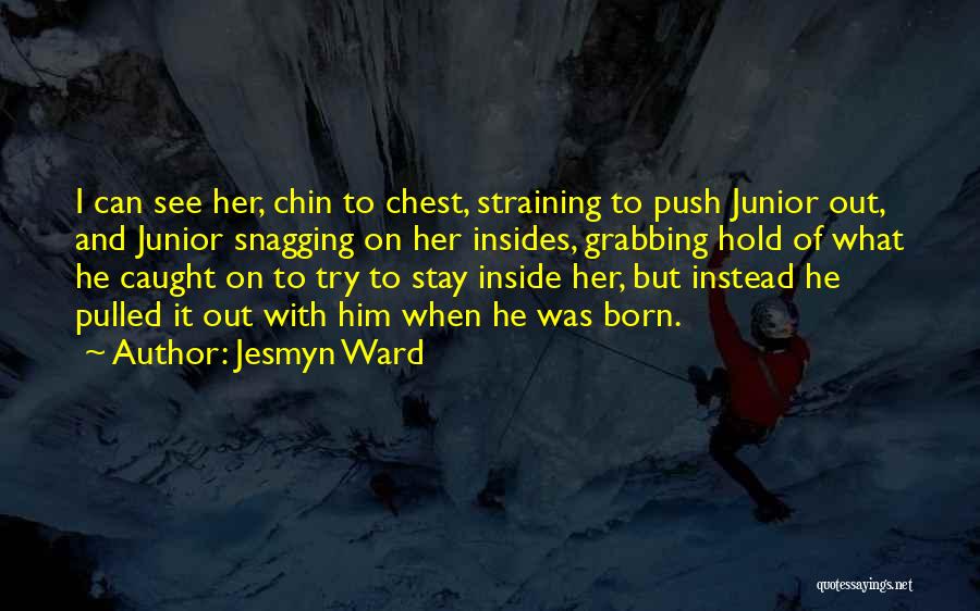 Jesmyn Ward Quotes: I Can See Her, Chin To Chest, Straining To Push Junior Out, And Junior Snagging On Her Insides, Grabbing Hold