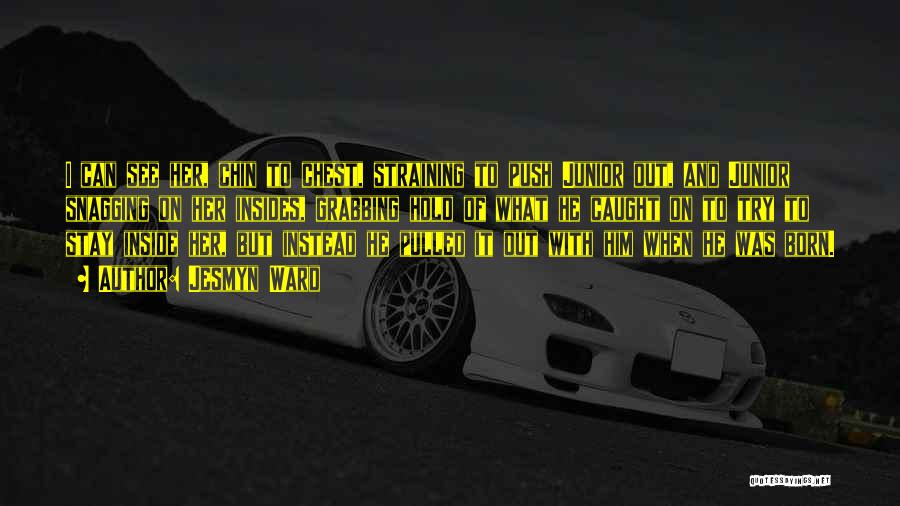 Jesmyn Ward Quotes: I Can See Her, Chin To Chest, Straining To Push Junior Out, And Junior Snagging On Her Insides, Grabbing Hold