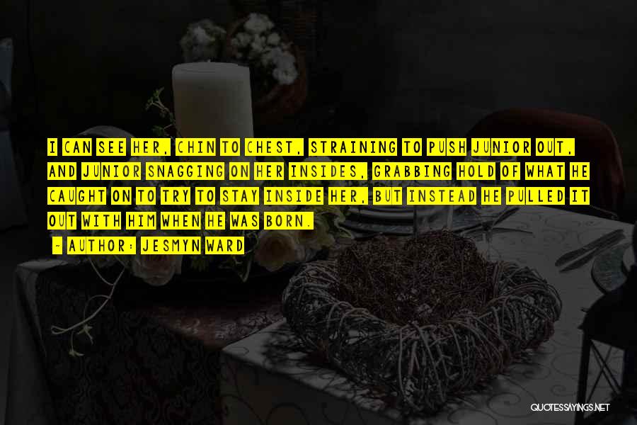 Jesmyn Ward Quotes: I Can See Her, Chin To Chest, Straining To Push Junior Out, And Junior Snagging On Her Insides, Grabbing Hold