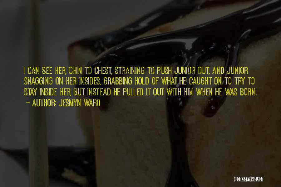 Jesmyn Ward Quotes: I Can See Her, Chin To Chest, Straining To Push Junior Out, And Junior Snagging On Her Insides, Grabbing Hold