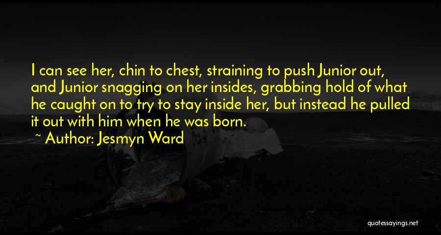 Jesmyn Ward Quotes: I Can See Her, Chin To Chest, Straining To Push Junior Out, And Junior Snagging On Her Insides, Grabbing Hold