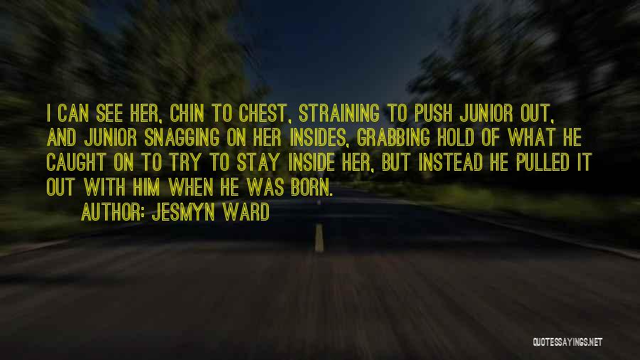 Jesmyn Ward Quotes: I Can See Her, Chin To Chest, Straining To Push Junior Out, And Junior Snagging On Her Insides, Grabbing Hold
