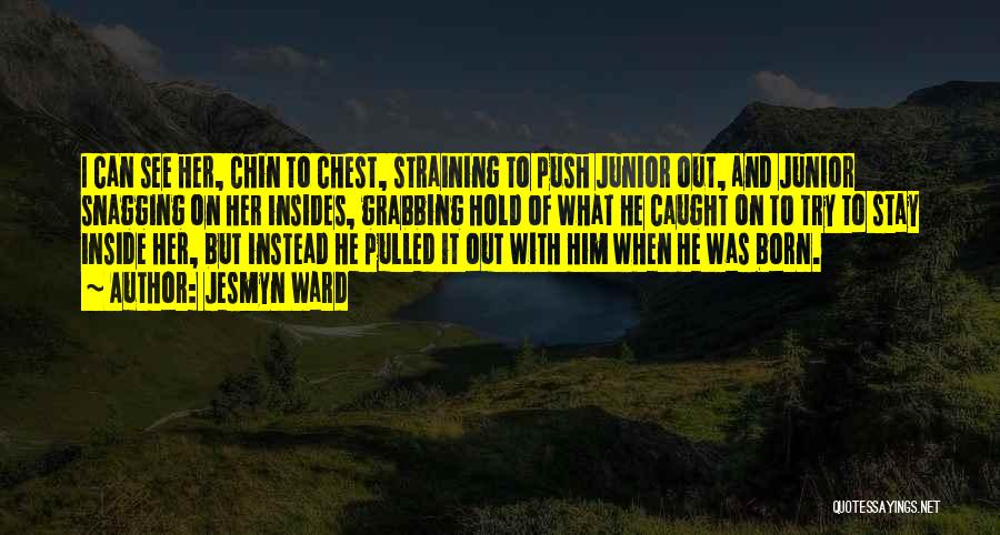 Jesmyn Ward Quotes: I Can See Her, Chin To Chest, Straining To Push Junior Out, And Junior Snagging On Her Insides, Grabbing Hold