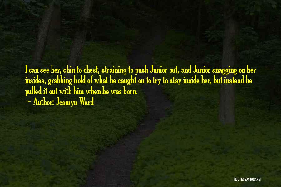 Jesmyn Ward Quotes: I Can See Her, Chin To Chest, Straining To Push Junior Out, And Junior Snagging On Her Insides, Grabbing Hold