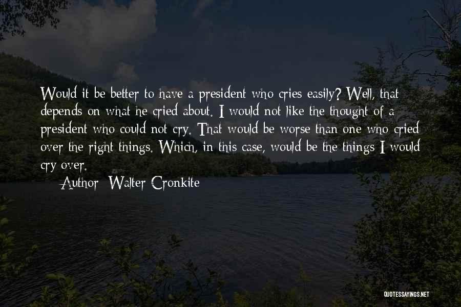 Walter Cronkite Quotes: Would It Be Better To Have A President Who Cries Easily? Well, That Depends On What He Cried About. I