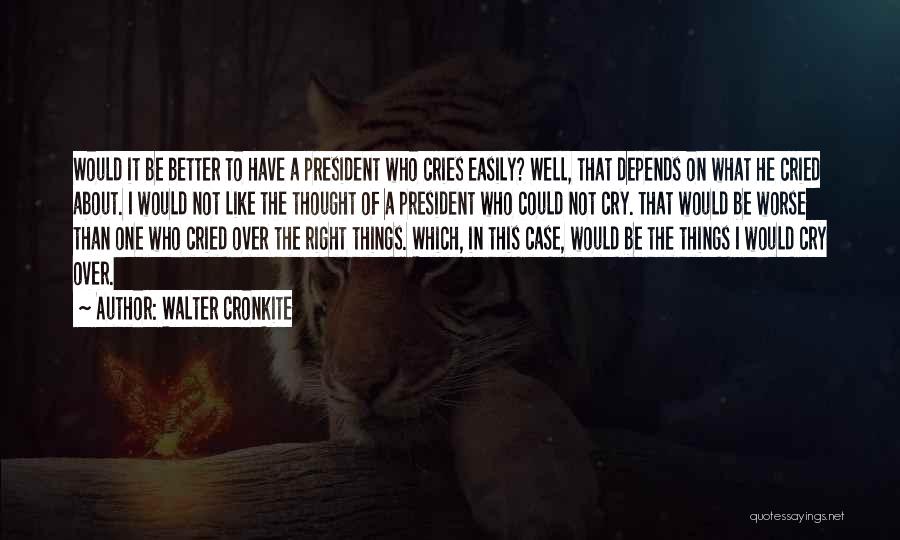 Walter Cronkite Quotes: Would It Be Better To Have A President Who Cries Easily? Well, That Depends On What He Cried About. I