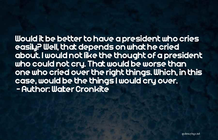 Walter Cronkite Quotes: Would It Be Better To Have A President Who Cries Easily? Well, That Depends On What He Cried About. I