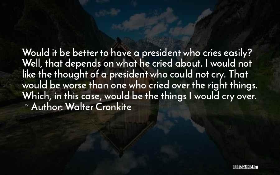 Walter Cronkite Quotes: Would It Be Better To Have A President Who Cries Easily? Well, That Depends On What He Cried About. I