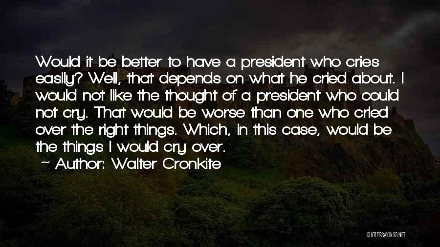 Walter Cronkite Quotes: Would It Be Better To Have A President Who Cries Easily? Well, That Depends On What He Cried About. I