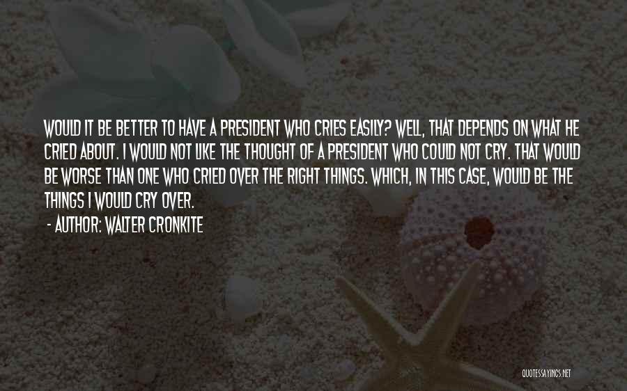 Walter Cronkite Quotes: Would It Be Better To Have A President Who Cries Easily? Well, That Depends On What He Cried About. I