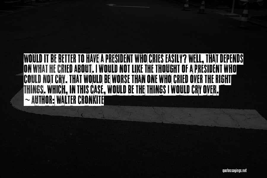 Walter Cronkite Quotes: Would It Be Better To Have A President Who Cries Easily? Well, That Depends On What He Cried About. I