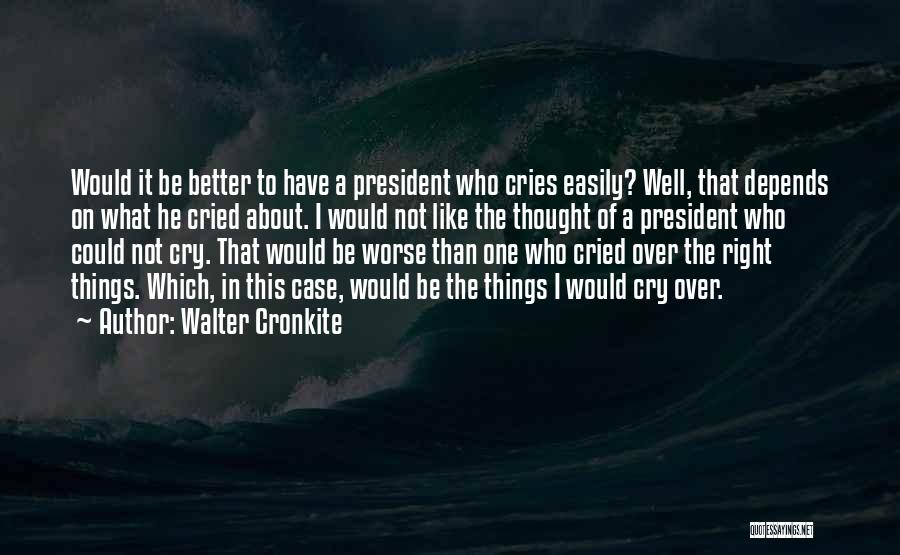 Walter Cronkite Quotes: Would It Be Better To Have A President Who Cries Easily? Well, That Depends On What He Cried About. I