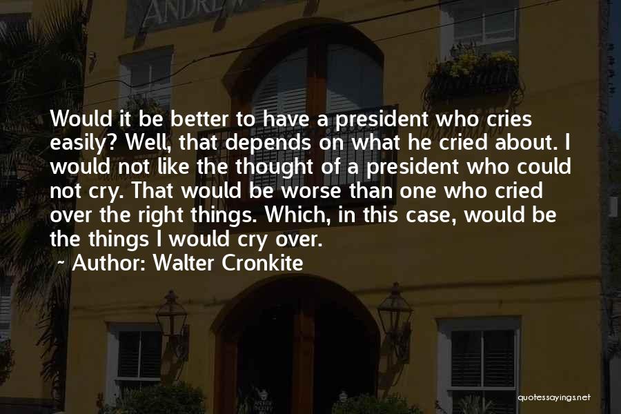 Walter Cronkite Quotes: Would It Be Better To Have A President Who Cries Easily? Well, That Depends On What He Cried About. I