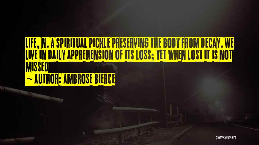 Ambrose Bierce Quotes: Life, N. A Spiritual Pickle Preserving The Body From Decay. We Live In Daily Apprehension Of Its Loss; Yet When