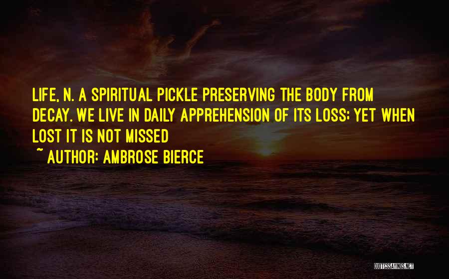 Ambrose Bierce Quotes: Life, N. A Spiritual Pickle Preserving The Body From Decay. We Live In Daily Apprehension Of Its Loss; Yet When