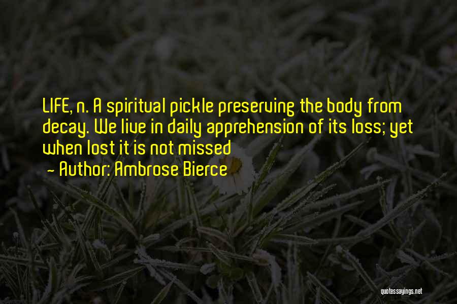 Ambrose Bierce Quotes: Life, N. A Spiritual Pickle Preserving The Body From Decay. We Live In Daily Apprehension Of Its Loss; Yet When