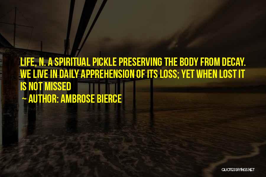 Ambrose Bierce Quotes: Life, N. A Spiritual Pickle Preserving The Body From Decay. We Live In Daily Apprehension Of Its Loss; Yet When