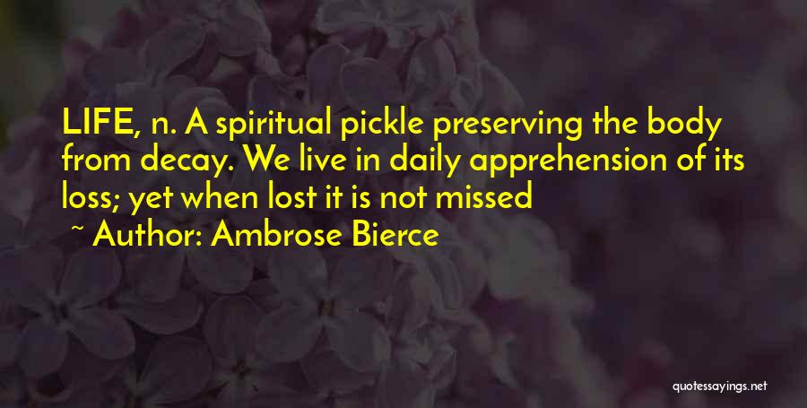 Ambrose Bierce Quotes: Life, N. A Spiritual Pickle Preserving The Body From Decay. We Live In Daily Apprehension Of Its Loss; Yet When