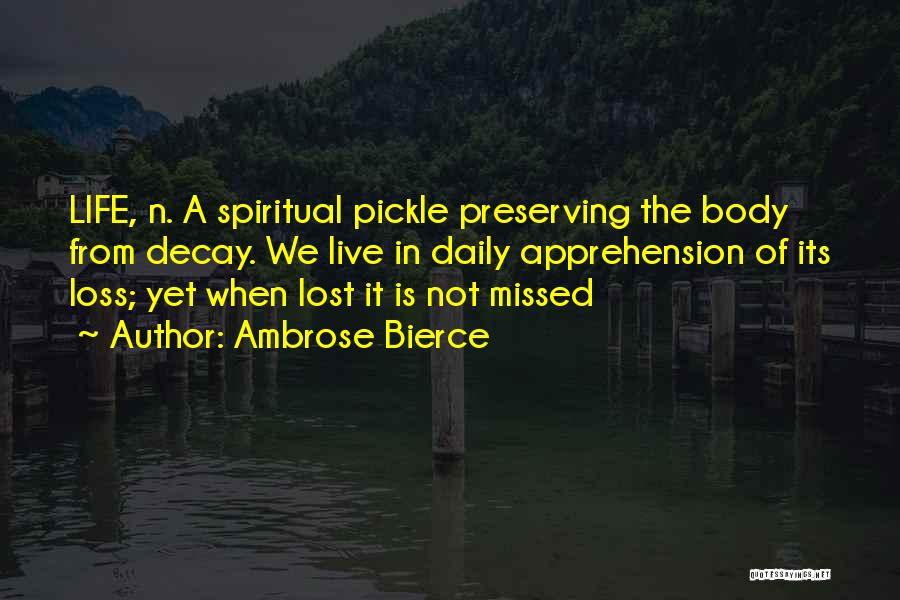 Ambrose Bierce Quotes: Life, N. A Spiritual Pickle Preserving The Body From Decay. We Live In Daily Apprehension Of Its Loss; Yet When