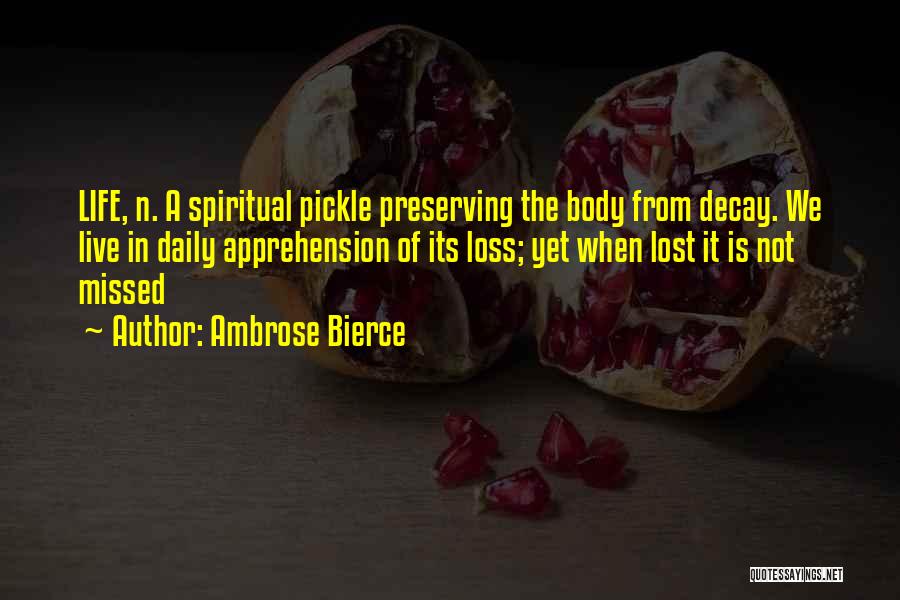 Ambrose Bierce Quotes: Life, N. A Spiritual Pickle Preserving The Body From Decay. We Live In Daily Apprehension Of Its Loss; Yet When