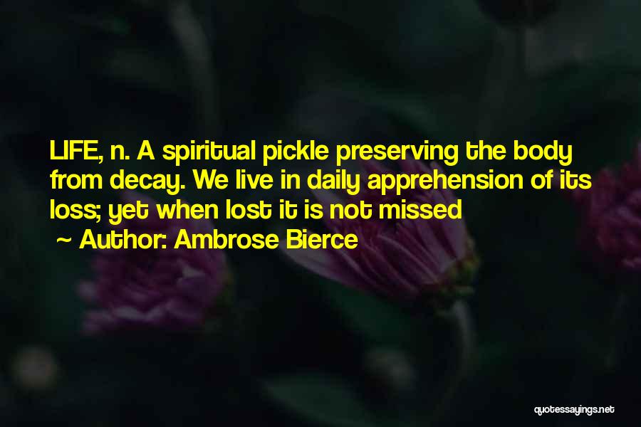Ambrose Bierce Quotes: Life, N. A Spiritual Pickle Preserving The Body From Decay. We Live In Daily Apprehension Of Its Loss; Yet When