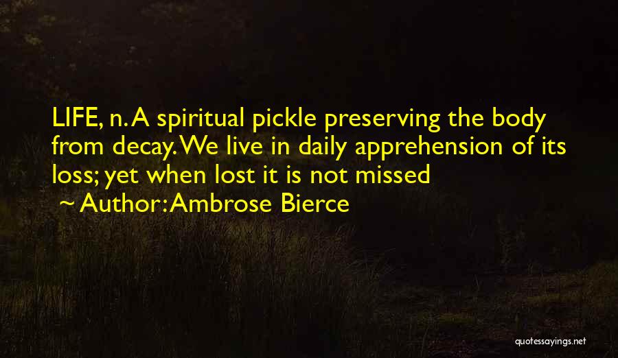 Ambrose Bierce Quotes: Life, N. A Spiritual Pickle Preserving The Body From Decay. We Live In Daily Apprehension Of Its Loss; Yet When