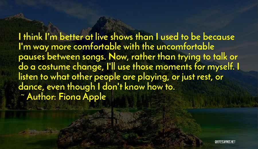 Fiona Apple Quotes: I Think I'm Better At Live Shows Than I Used To Be Because I'm Way More Comfortable With The Uncomfortable