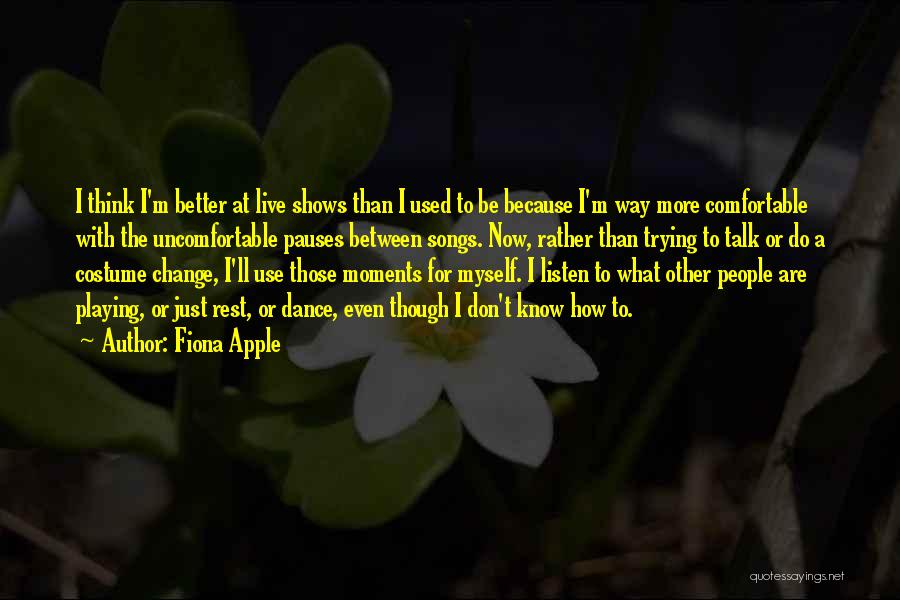 Fiona Apple Quotes: I Think I'm Better At Live Shows Than I Used To Be Because I'm Way More Comfortable With The Uncomfortable