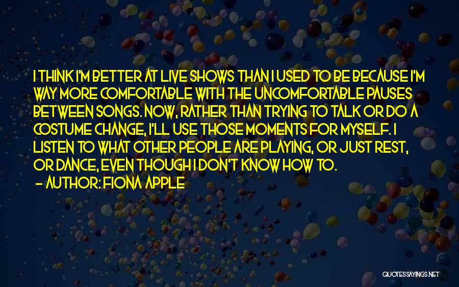 Fiona Apple Quotes: I Think I'm Better At Live Shows Than I Used To Be Because I'm Way More Comfortable With The Uncomfortable