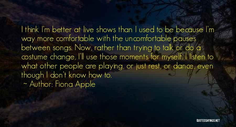 Fiona Apple Quotes: I Think I'm Better At Live Shows Than I Used To Be Because I'm Way More Comfortable With The Uncomfortable