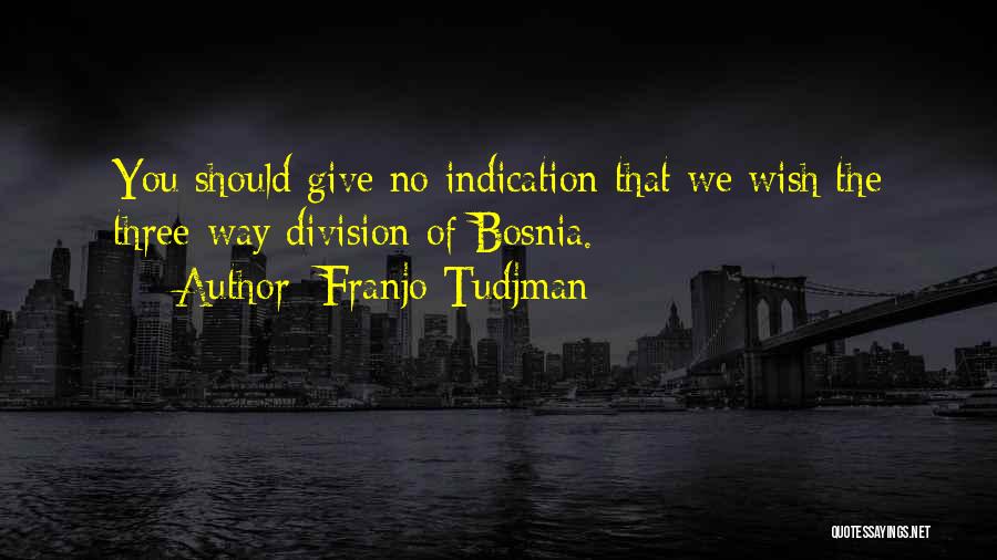 Franjo Tudjman Quotes: You Should Give No Indication That We Wish The Three-way Division Of Bosnia.