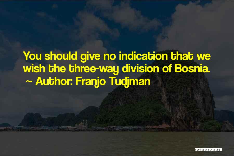 Franjo Tudjman Quotes: You Should Give No Indication That We Wish The Three-way Division Of Bosnia.