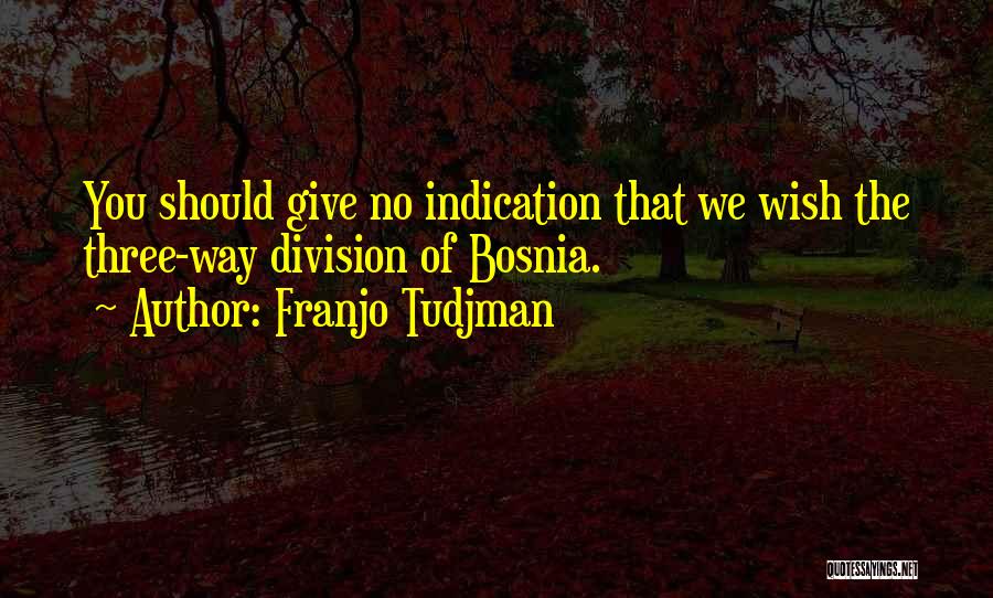 Franjo Tudjman Quotes: You Should Give No Indication That We Wish The Three-way Division Of Bosnia.