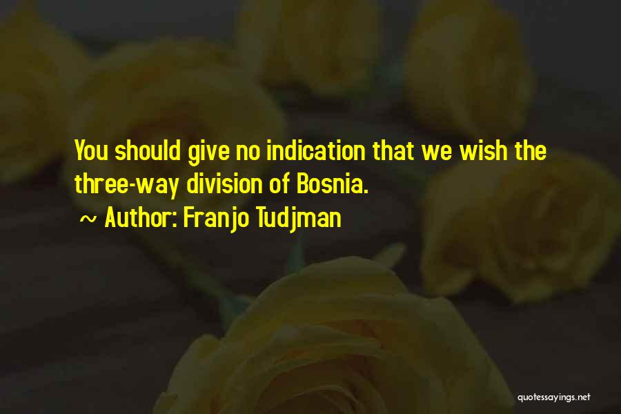 Franjo Tudjman Quotes: You Should Give No Indication That We Wish The Three-way Division Of Bosnia.