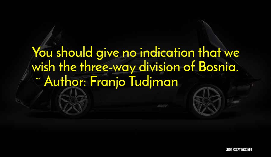 Franjo Tudjman Quotes: You Should Give No Indication That We Wish The Three-way Division Of Bosnia.