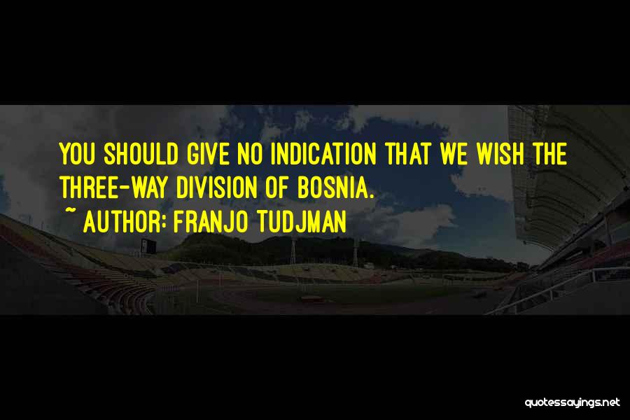 Franjo Tudjman Quotes: You Should Give No Indication That We Wish The Three-way Division Of Bosnia.