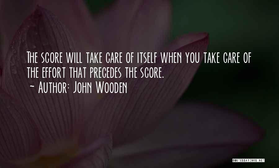 John Wooden Quotes: The Score Will Take Care Of Itself When You Take Care Of The Effort That Precedes The Score.