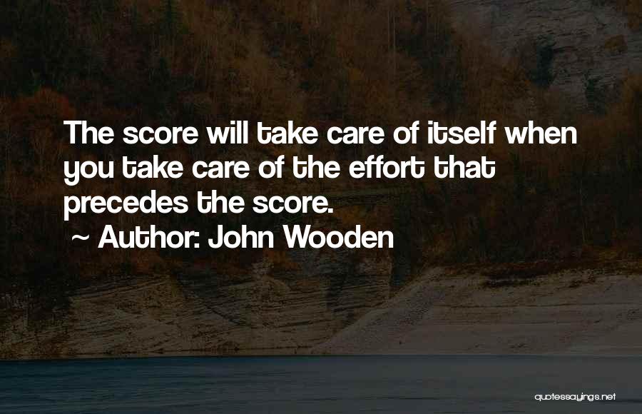 John Wooden Quotes: The Score Will Take Care Of Itself When You Take Care Of The Effort That Precedes The Score.