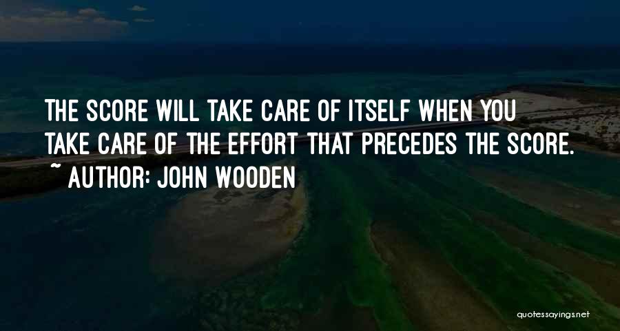 John Wooden Quotes: The Score Will Take Care Of Itself When You Take Care Of The Effort That Precedes The Score.