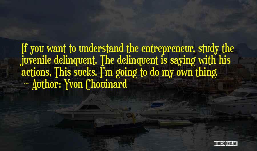 Yvon Chouinard Quotes: If You Want To Understand The Entrepreneur, Study The Juvenile Delinquent. The Delinquent Is Saying With His Actions, This Sucks.