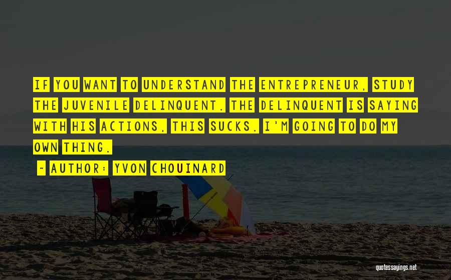Yvon Chouinard Quotes: If You Want To Understand The Entrepreneur, Study The Juvenile Delinquent. The Delinquent Is Saying With His Actions, This Sucks.