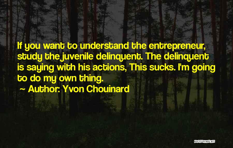 Yvon Chouinard Quotes: If You Want To Understand The Entrepreneur, Study The Juvenile Delinquent. The Delinquent Is Saying With His Actions, This Sucks.