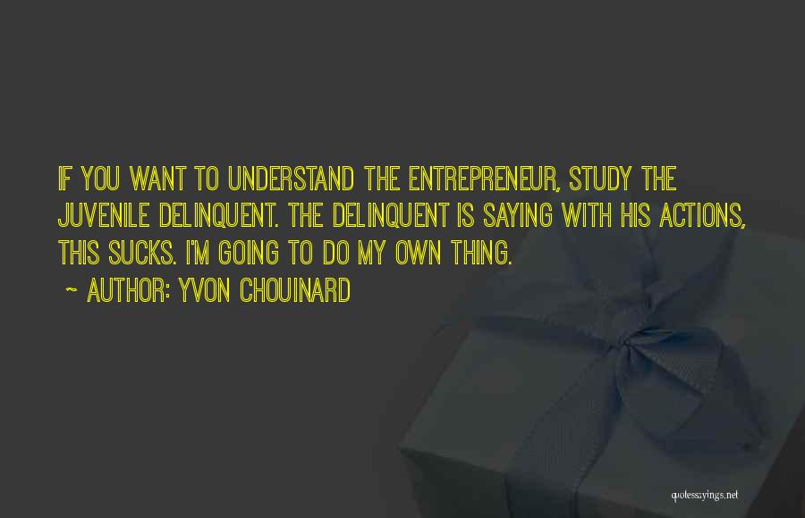 Yvon Chouinard Quotes: If You Want To Understand The Entrepreneur, Study The Juvenile Delinquent. The Delinquent Is Saying With His Actions, This Sucks.
