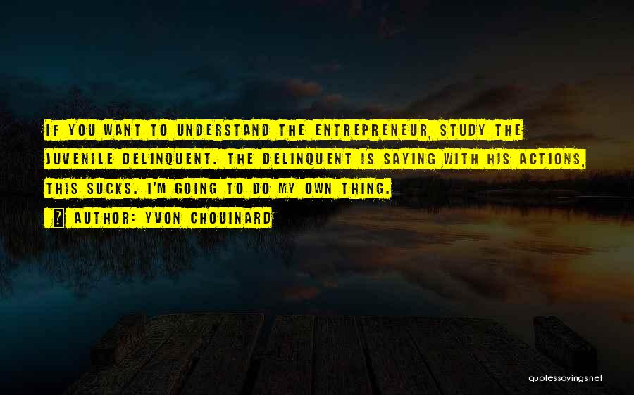 Yvon Chouinard Quotes: If You Want To Understand The Entrepreneur, Study The Juvenile Delinquent. The Delinquent Is Saying With His Actions, This Sucks.